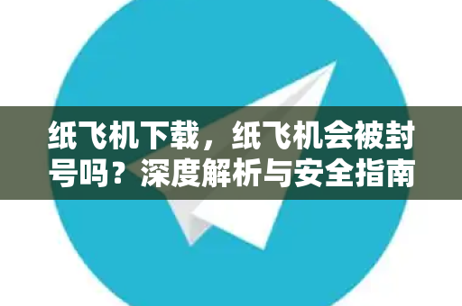 纸飞机下载,纸飞机会被封号吗?深度解析与安全指南-第1张图片-纸飞机官网 - 安全加密聊天社交软件 | 纸飞机电脑版·PC桌面版 纸飞机下载,纸飞机会被封号吗?深度解析与安全指南-第1张图片-纸飞机官网 - 安全加密聊天社交软件 | 纸飞机电脑版·PC桌面版