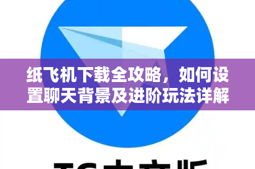 纸飞机下载全攻略，如何设置聊天背景及进阶玩法详解-第1张图片-纸飞机官网 - 安全加密聊天社交软件 | 纸飞机电脑版·PC桌面版