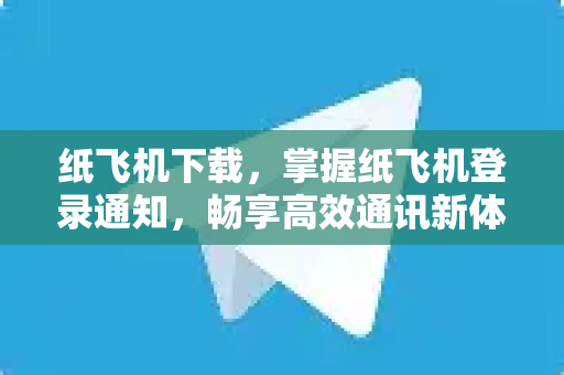 纸飞机下载，掌握纸飞机登录通知，畅享高效通讯新体验