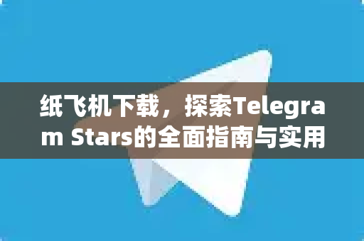 纸飞机下载，探索Telegram Stars的全面指南与实用技巧