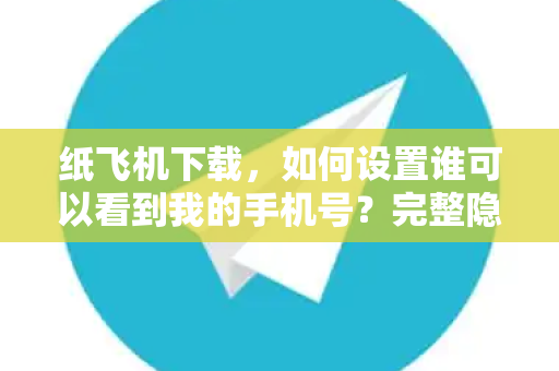 纸飞机下载,如何设置谁可以看到我的手机号?完整隐私保护指南-第1张图片-纸飞机官网 - 安全加密聊天社交软件 | 纸飞机电脑版·PC桌面版 纸飞机下载,如何设置谁可以看到我的手机号?完整隐私保护指南-第1张图片-纸飞机官网 - 安全加密聊天社交软件 | 纸飞机电脑版·PC桌面版