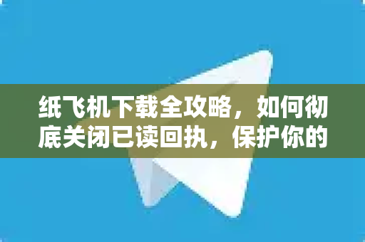 纸飞机下载全攻略,如何彻底关闭已读回执,保护你的阅读隐私-第1张图片-纸飞机官网 - 安全加密聊天社交软件 | 纸飞机电脑版·PC桌面版 纸飞机下载全攻略,如何彻底关闭已读回执,保护你的阅读隐私-第1张图片-纸飞机官网 - 安全加密聊天社交软件 | 纸飞机电脑版·PC桌面版