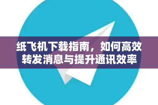 纸飞机下载指南，如何高效转发消息与提升通讯效率