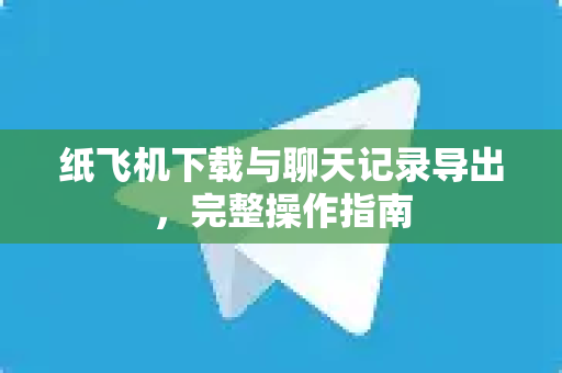 纸飞机下载与聊天记录导出，完整操作指南