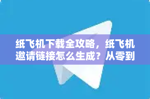 纸飞机下载全攻略，纸飞机邀请链接怎么生成？从零到精通-第1张图片-纸飞机官网 - 安全加密聊天社交软件 | 纸飞机电脑版·PC桌面版
