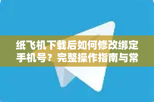 纸飞机下载后如何修改绑定手机号？完整操作指南与常见问题解答