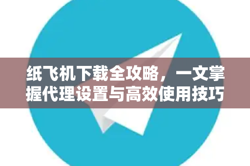 纸飞机下载全攻略，一文掌握代理设置与高效使用技巧
