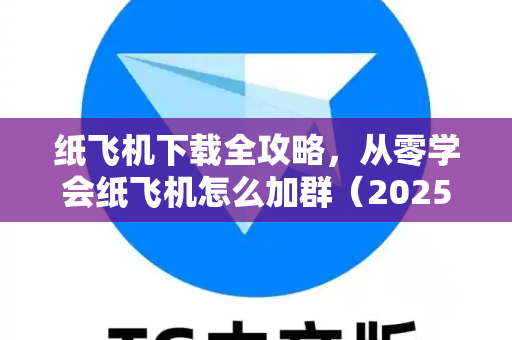 纸飞机下载全攻略，从零学会纸飞机怎么加群（2025最新教程）