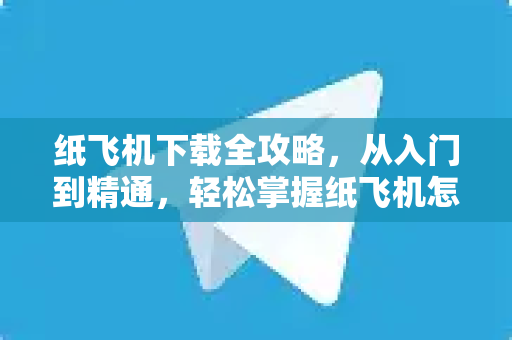 纸飞机下载全攻略，从入门到精通，轻松掌握纸飞机怎么用
