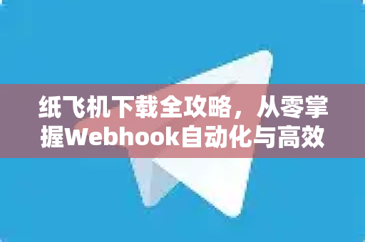 纸飞机下载全攻略，从零掌握Webhook自动化与高效通信