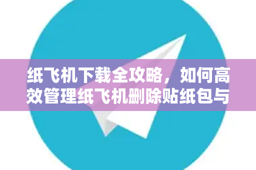 纸飞机下载全攻略，如何高效管理纸飞机删除贴纸包与优化使用体验-第1张图片-纸飞机官网 - 安全加密聊天社交软件 | 纸飞机电脑版·PC桌面版