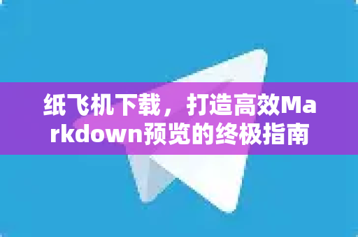 纸飞机下载，打造高效Markdown预览的终极指南-第1张图片-纸飞机官网 - 安全加密聊天社交软件 | 纸飞机电脑版·PC桌面版