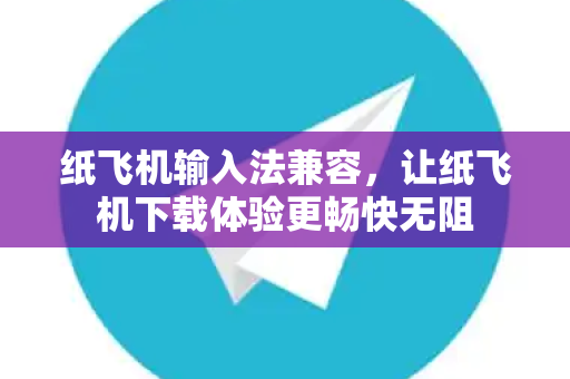 纸飞机输入法兼容，让纸飞机下载体验更畅快无阻-第1张图片-纸飞机官网 - 安全加密聊天社交软件 | 纸飞机电脑版·PC桌面版