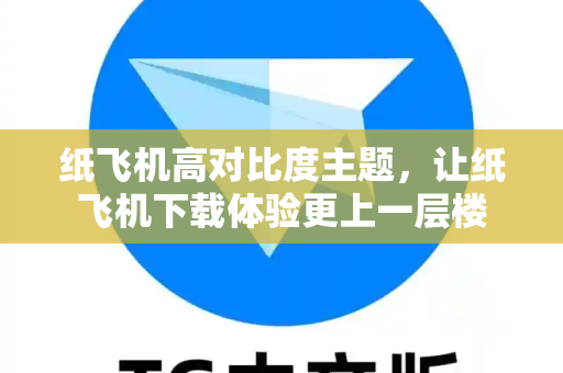 纸飞机高对比度主题，让纸飞机下载体验更上一层楼-第1张图片-纸飞机官网 - 安全加密聊天社交软件 | 纸飞机电脑版·PC桌面版