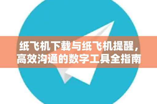 纸飞机下载与纸飞机提醒，高效沟通的数字工具全指南