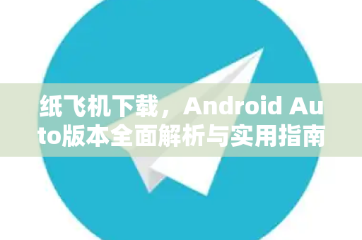 纸飞机下载,Android Auto版本全面解析与实用指南-第1张图片-纸飞机官网 - 安全加密聊天社交软件 | 纸飞机电脑版·PC桌面版 纸飞机下载,Android Auto版本全面解析与实用指南-第1张图片-纸飞机官网 - 安全加密聊天社交软件 | 纸飞机电脑版·PC桌面版