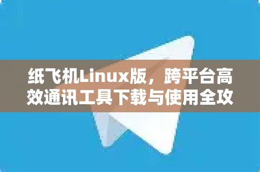 纸飞机Linux版,跨平台高效通讯工具下载与使用全攻略-第1张图片-纸飞机官网 - 安全加密聊天社交软件 | 纸飞机电脑版·PC桌面版 纸飞机Linux版,跨平台高效通讯工具下载与使用全攻略-第1张图片-纸飞机官网 - 安全加密聊天社交软件 | 纸飞机电脑版·PC桌面版