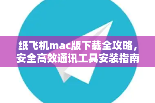 纸飞机mac版下载全攻略,安全高效通讯工具安装指南-第1张图片-纸飞机官网 - 安全加密聊天社交软件 | 纸飞机电脑版·PC桌面版 纸飞机mac版下载全攻略,安全高效通讯工具安装指南-第1张图片-纸飞机官网 - 安全加密聊天社交软件 | 纸飞机电脑版·PC桌面版