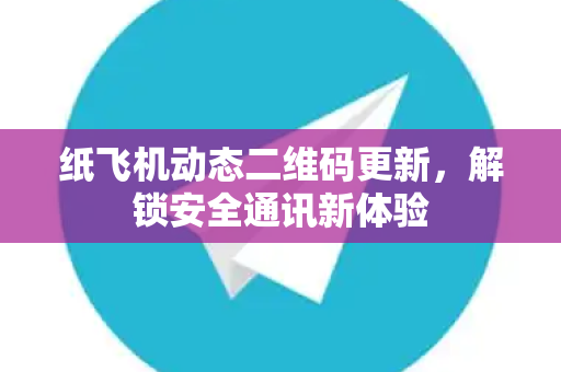 纸飞机动态二维码更新，解锁安全通讯新体验