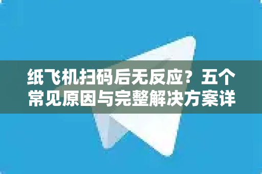 纸飞机扫码后无反应？五个常见原因与完整解决方案详解