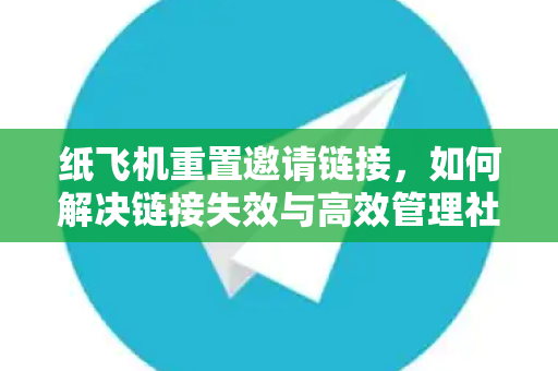纸飞机重置邀请链接，如何解决链接失效与高效管理社群