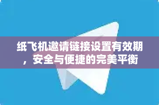 纸飞机邀请链接设置有效期，安全与便捷的完美平衡