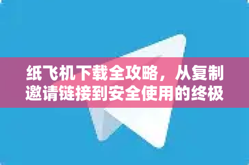 纸飞机下载全攻略，从复制邀请链接到安全使用的终极指南