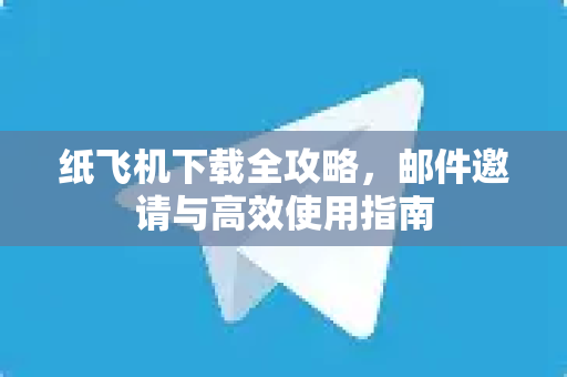 纸飞机下载全攻略，邮件邀请与高效使用指南