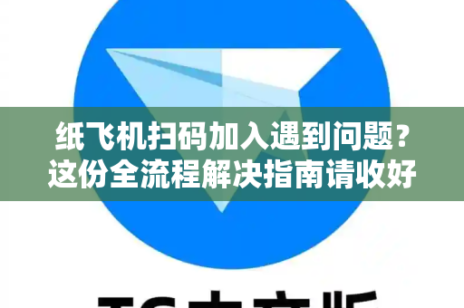 纸飞机扫码加入遇到问题？这份全流程解决指南请收好