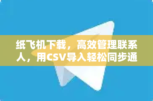 纸飞机下载,高效管理联系人,用CSV导入轻松同步通讯录-第1张图片-纸飞机官网 - 安全加密聊天社交软件 | 纸飞机电脑版·PC桌面版 纸飞机下载,高效管理联系人,用CSV导入轻松同步通讯录-第1张图片-纸飞机官网 - 安全加密聊天社交软件 | 纸飞机电脑版·PC桌面版