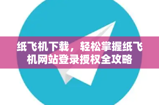 纸飞机下载,轻松掌握纸飞机网站登录授权全攻略-第1张图片-纸飞机官网 - 安全加密聊天社交软件 | 纸飞机电脑版·PC桌面版 纸飞机下载,轻松掌握纸飞机网站登录授权全攻略-第1张图片-纸飞机官网 - 安全加密聊天社交软件 | 纸飞机电脑版·PC桌面版