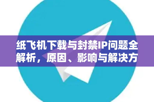 纸飞机下载与封禁IP问题全解析,原因、影响与解决方案-第1张图片-纸飞机官网 - 安全加密聊天社交软件 | 纸飞机电脑版·PC桌面版 纸飞机下载与封禁IP问题全解析,原因、影响与解决方案-第1张图片-纸飞机官网 - 安全加密聊天社交软件 | 纸飞机电脑版·PC桌面版