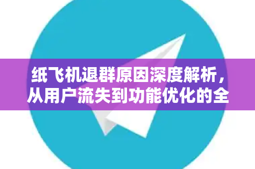 纸飞机退群原因深度解析,从用户流失到功能优化的全面跟踪-第1张图片-纸飞机官网 - 安全加密聊天社交软件 | 纸飞机电脑版·PC桌面版 纸飞机退群原因深度解析,从用户流失到功能优化的全面跟踪-第1张图片-纸飞机官网 - 安全加密聊天社交软件 | 纸飞机电脑版·PC桌面版