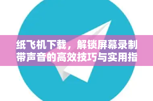 纸飞机下载,解锁屏幕录制带声音的高效技巧与实用指南-第1张图片-纸飞机官网 - 安全加密聊天社交软件 | 纸飞机电脑版·PC桌面版 纸飞机下载,解锁屏幕录制带声音的高效技巧与实用指南-第1张图片-纸飞机官网 - 安全加密聊天社交软件 | 纸飞机电脑版·PC桌面版