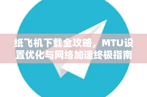 纸飞机下载全攻略，MTU设置优化与网络加速终极指南