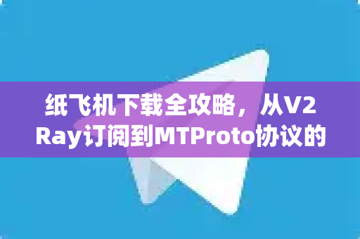 纸飞机下载全攻略，从V2Ray订阅到MTProto协议的高效转换-第1张图片-纸飞机官网 - 安全加密聊天社交软件 | 纸飞机电脑版·PC桌面版