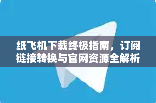 纸飞机下载终极指南,订阅链接转换与官网资源全解析-第1张图片-纸飞机官网 - 安全加密聊天社交软件 | 纸飞机电脑版·PC桌面版 纸飞机下载终极指南,订阅链接转换与官网资源全解析-第1张图片-纸飞机官网 - 安全加密聊天社交软件 | 纸飞机电脑版·PC桌面版