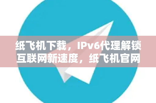 纸飞机下载,IPv6代理解锁互联网新速度,纸飞机官网全面指南-第1张图片-纸飞机官网 - 安全加密聊天社交软件 | 纸飞机电脑版·PC桌面版 纸飞机下载,IPv6代理解锁互联网新速度,纸飞机官网全面指南-第1张图片-纸飞机官网 - 安全加密聊天社交软件 | 纸飞机电脑版·PC桌面版