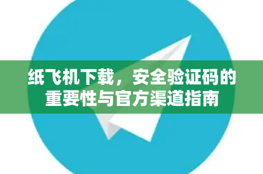 纸飞机下载，安全验证码的重要性与官方渠道指南