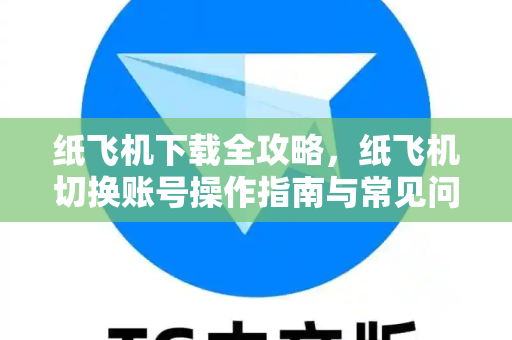 纸飞机下载全攻略，纸飞机切换账号操作指南与常见问题解答