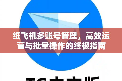 纸飞机多账号管理，高效运营与批量操作的终极指南