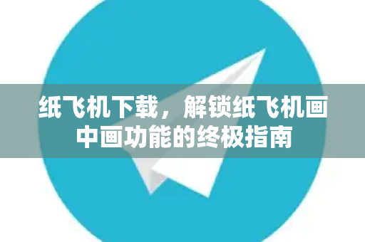 纸飞机下载，解锁纸飞机画中画功能的终极指南