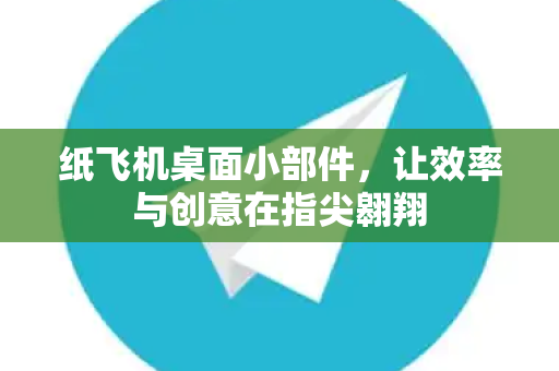 纸飞机桌面小部件，让效率与创意在指尖翱翔