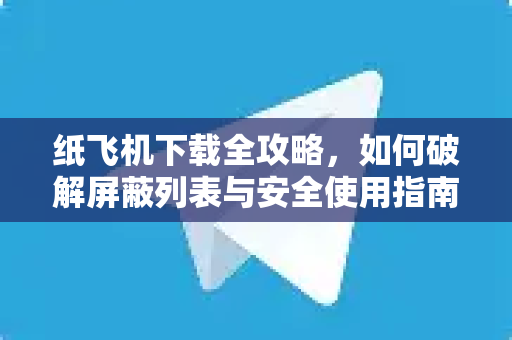 纸飞机下载全攻略，如何破解屏蔽列表与安全使用指南