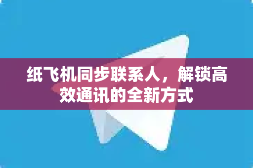 纸飞机同步联系人，解锁高效通讯的全新方式