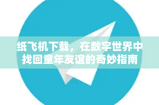 纸飞机下载，在数字世界中找回童年友谊的奇妙指南