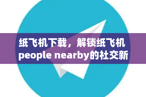 纸飞机下载，解锁纸飞机 people nearby的社交新维度