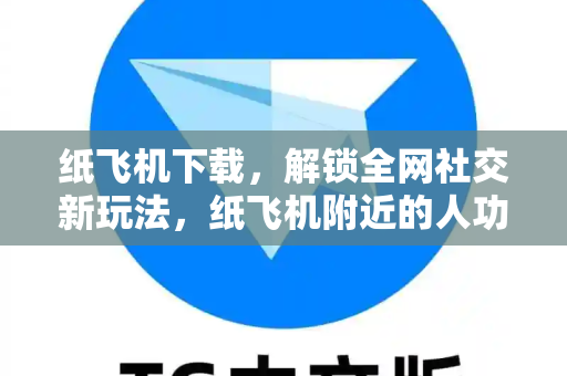 纸飞机下载，解锁全网社交新玩法，纸飞机附近的人功能详解